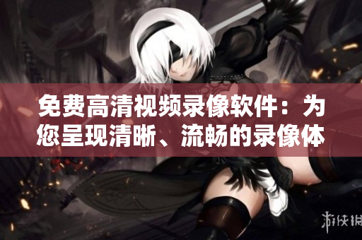 免费高清视频录像软件：为您呈现清晰、流畅的录像体验