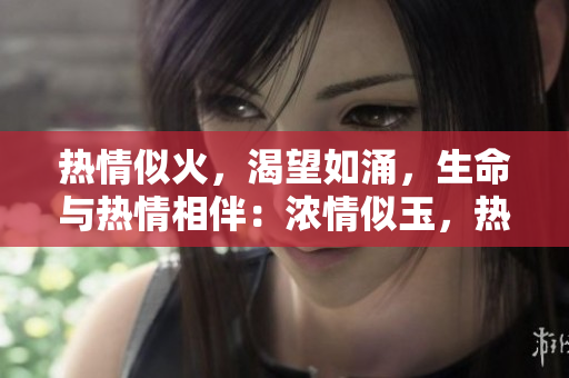 热情似火，渴望如涌，生命与热情相伴：浓情似玉，热忱如饥