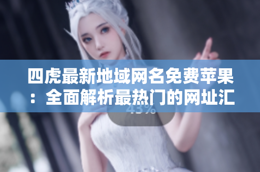 四虎最新地域网名免费苹果：全面解析最热门的网址汇总与访问技巧