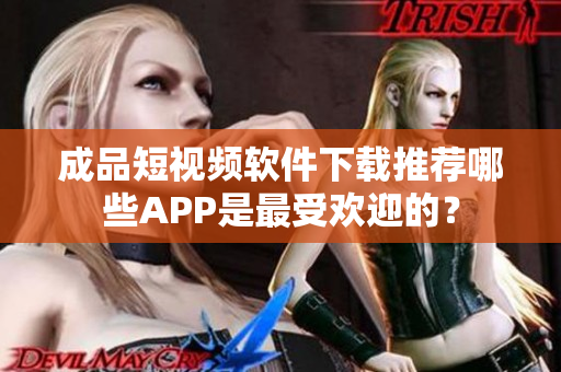 成品短视频软件下载推荐哪些APP是最受欢迎的？