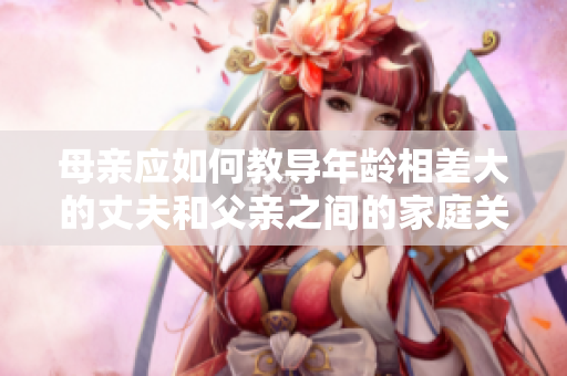 母亲应如何教导年龄相差大的丈夫和父亲之间的家庭关系