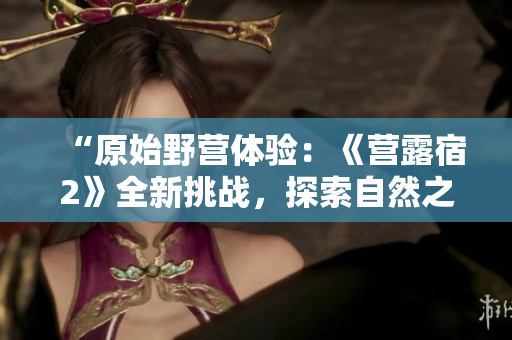 “原始野营体验：《营露宿2》全新挑战，探索自然之美与野外求生技能”