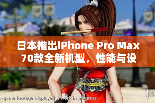 日本推出iPhone Pro Max 70款全新机型，性能与设计再创高峰