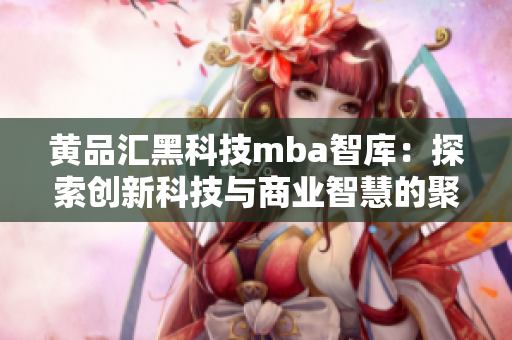 黄品汇黑科技mba智库：探索创新科技与商业智慧的聚焦平台