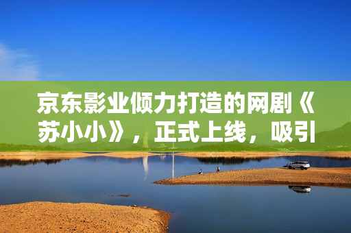 京东影业倾力打造的网剧《苏小小》，正式上线，吸引大量观众追剧。
