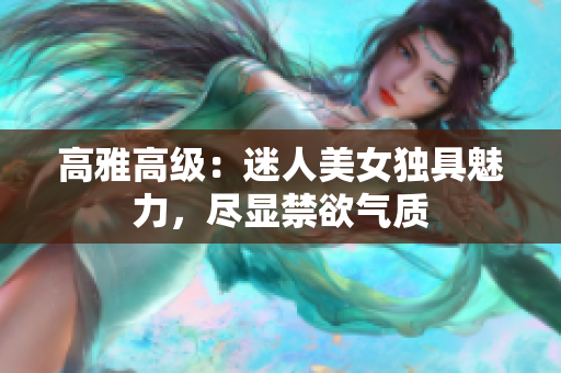 高雅高级：迷人美女独具魅力，尽显禁欲气质