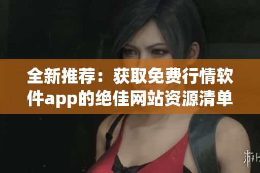全新推荐：获取免费行情软件app的绝佳网站资源清单