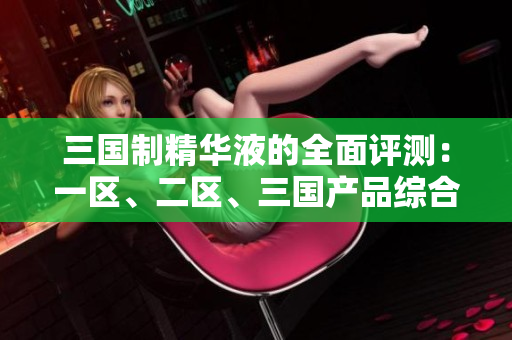 三国制精华液的全面评测：一区、二区、三国产品综合对比