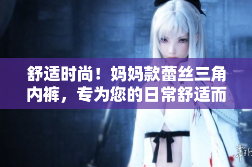 舒适时尚！妈妈款蕾丝三角内裤，专为您的日常舒适而设计