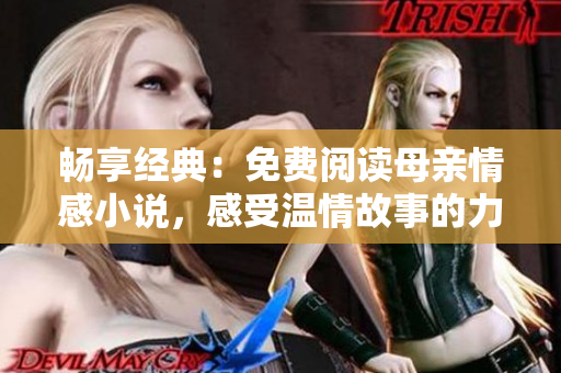 畅享经典：免费阅读母亲情感小说，感受温情故事的力量！
