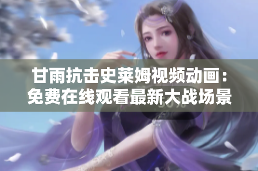 甘雨抗击史莱姆视频动画：免费在线观看最新大战场景