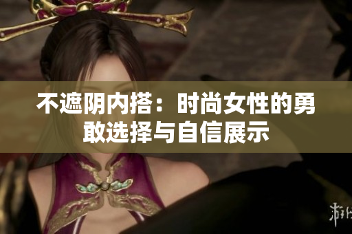 不遮阴内搭：时尚女性的勇敢选择与自信展示