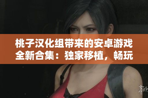 桃子汉化组带来的安卓游戏全新合集：独家移植，畅玩无忧！