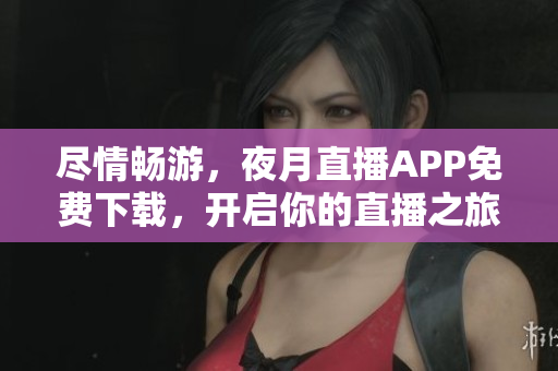 尽情畅游，夜月直播APP免费下载，开启你的直播之旅