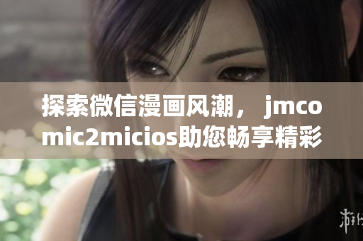 探索微信漫画风潮， jmcomic2micios助您畅享精彩漫画世界