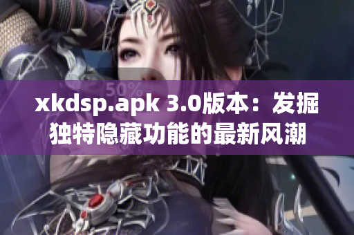 xkdsp.apk 3.0版本：发掘独特隐藏功能的最新风潮