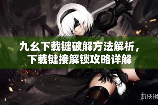 九幺下载键破解方法解析，下载键接解锁攻略详解