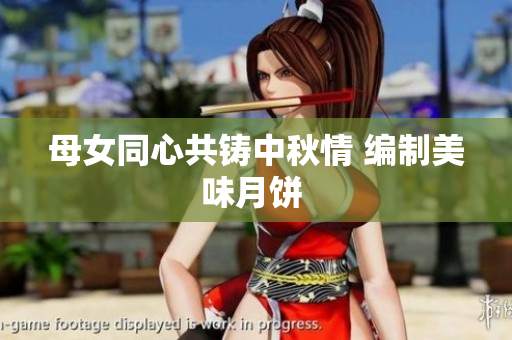 母女同心共铸中秋情 编制美味月饼 