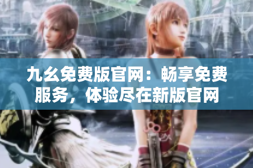 九幺免费版官网：畅享免费服务，体验尽在新版官网