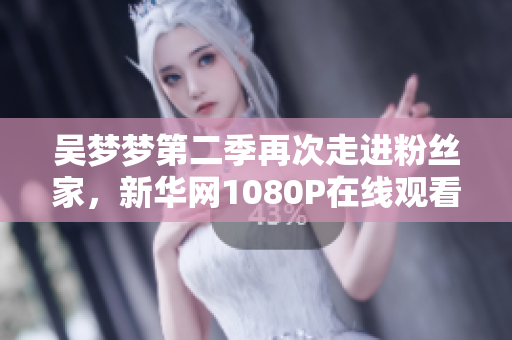 吴梦梦第二季再次走进粉丝家，新华网1080P在线观看提前一览