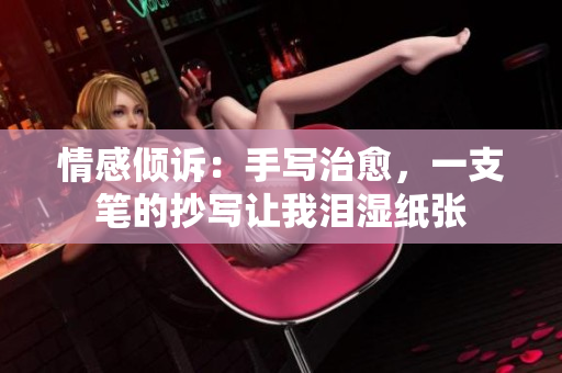 情感倾诉：手写治愈，一支笔的抄写让我泪湿纸张