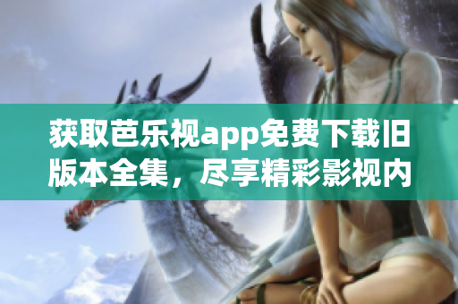 获取芭乐视app免费下载旧版本全集，尽享精彩影视内容