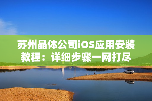 苏州晶体公司iOS应用安装教程：详细步骤一网打尽
