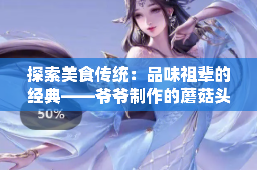 探索美食传统：品味祖辈的经典——爷爷制作的蘑菇头