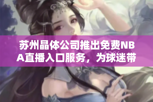 苏州晶体公司推出免费NBA直播入口服务，为球迷带来极致体验