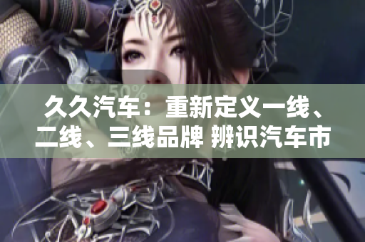 久久汽车：重新定义一线、二线、三线品牌 辨识汽车市场的新趋势
