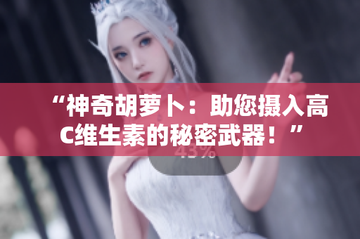 “神奇胡萝卜：助您摄入高C维生素的秘密武器！”