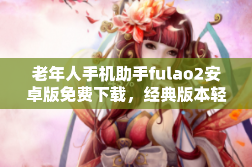 老年人手机助手fulao2安卓版免费下载，经典版本轻松获取