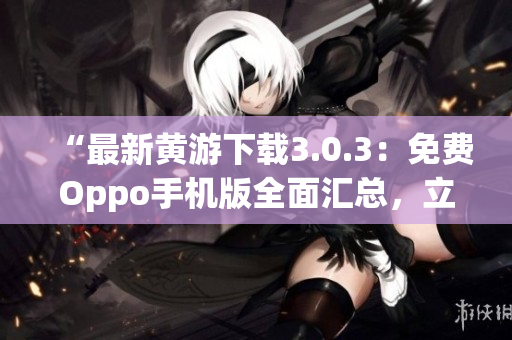 “最新黄游下载3.0.3：免费Oppo手机版全面汇总，立即体验！”
