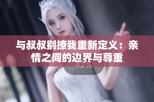 与叔叔别撩我重新定义：亲情之间的边界与尊重