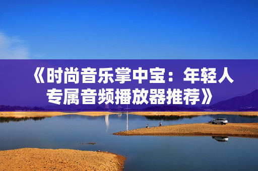 《时尚音乐掌中宝：年轻人专属音频播放器推荐》