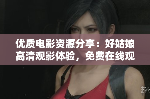 优质电影资源分享：好姑娘高清观影体验，免费在线观看