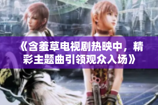 《含羞草电视剧热映中，精彩主题曲引领观众入场》