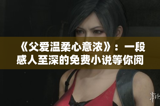 《父爱温柔心意浓》：一段感人至深的免费小说等你阅读！