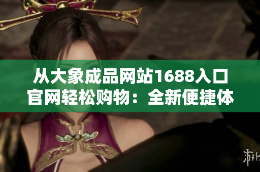 从大象成品网站1688入口官网轻松购物：全新便捷体验等你来探索！