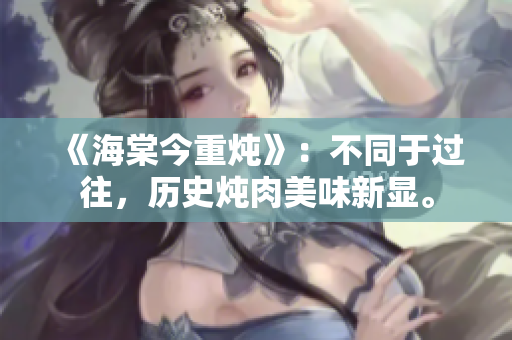 《海棠今重炖》：不同于过往，历史炖肉美味新显。