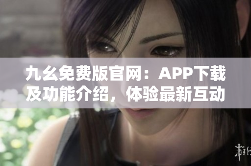 九幺免费版官网：APP下载及功能介绍，体验最新互动娱乐平台