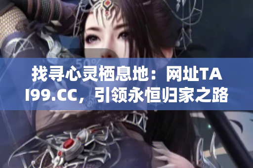 找寻心灵栖息地：网址TAI99.CC，引领永恒归家之路