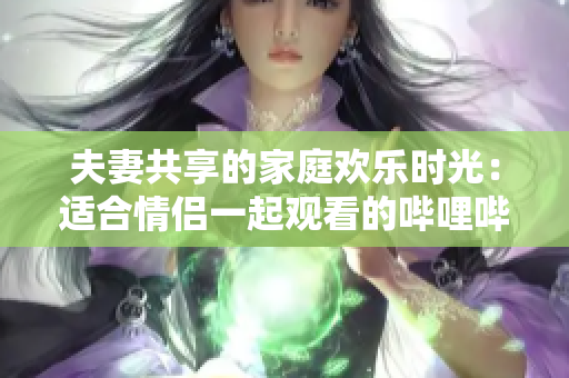 夫妻共享的家庭欢乐时光：适合情侣一起观看的哔哩哔哩电视剧
