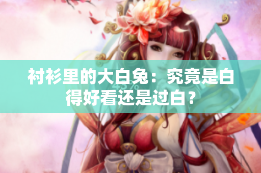衬衫里的大白兔：究竟是白得好看还是过白？