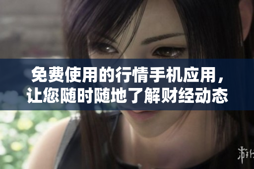 免费使用的行情手机应用，让您随时随地了解财经动态