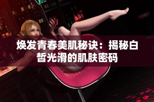 焕发青春美肌秘诀：揭秘白皙光滑的肌肤密码