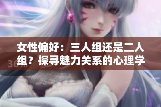女性偏好：三人组还是二人组？探寻魅力关系的心理学