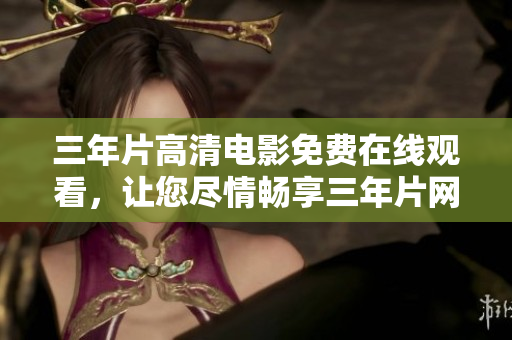 三年片高清电影免费在线观看，让您尽情畅享三年片网络电影资源