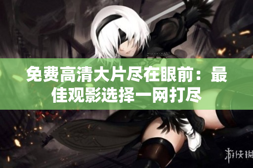 免费高清大片尽在眼前：最佳观影选择一网打尽