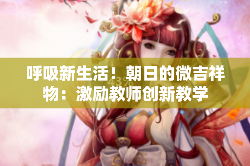 呼吸新生活！朝日的微吉祥物：激励教师创新教学